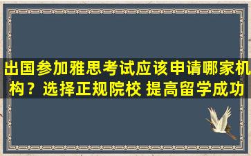 出国参加雅思考试应该申请哪家机构？选择正规院校 提高留学成功率